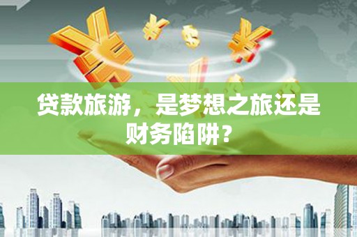 西海岸贷款旅游，是梦想之旅还是财务陷阱？
