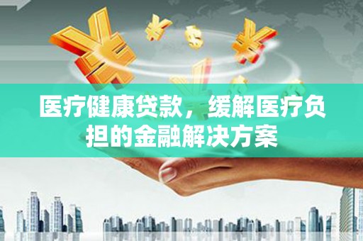 西海岸医疗健康贷款，缓解医疗负担的金融解决方案