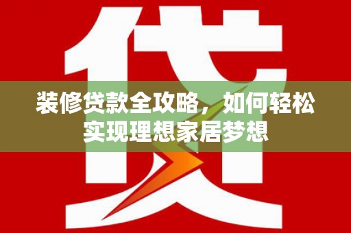 西海岸装修贷款全攻略，如何轻松实现理想家居梦想