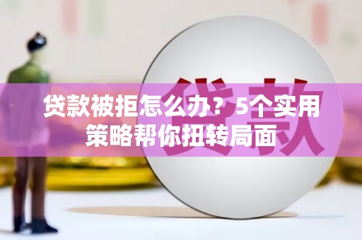 西海岸贷款被拒怎么办？5个实用策略帮你扭转局面