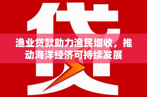 西海岸渔业贷款助力渔民增收，推动海洋经济可持续发展