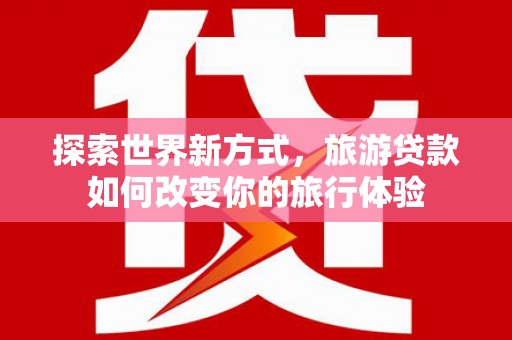 西海岸探索世界新方式，旅游贷款如何改变你的旅行体验