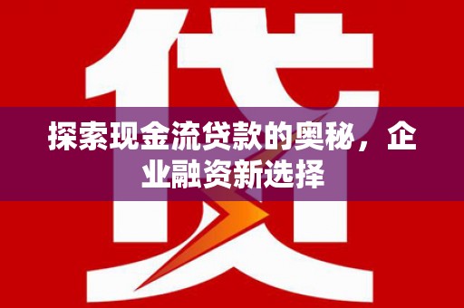 西海岸探索现金流贷款的奥秘，企业融资新选择
