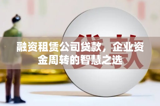 西海岸融资租赁公司贷款，企业资金周转的智慧之选