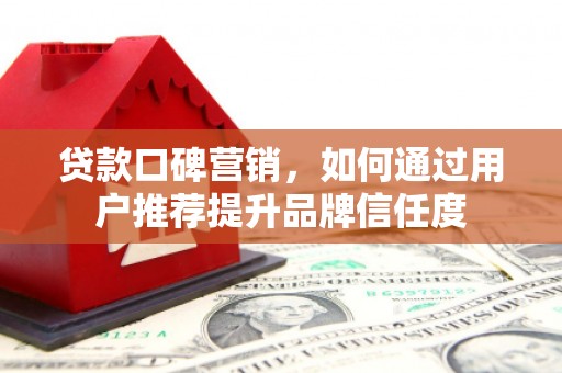 西海岸贷款口碑营销，如何通过用户推荐提升品牌信任度