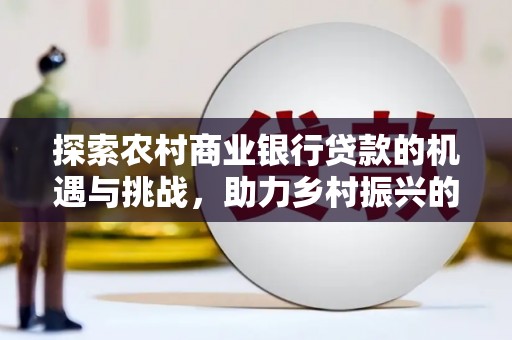 西海岸探索农村商业银行贷款的机遇与挑战，助力乡村振兴的金融引擎