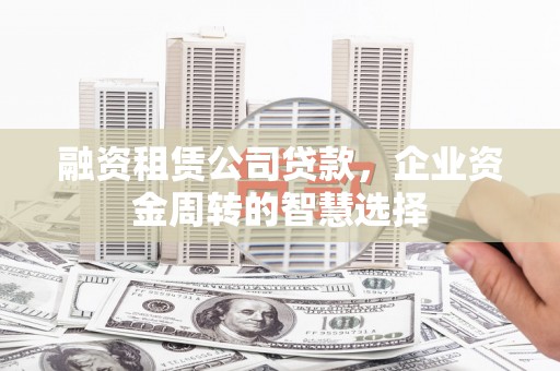 西海岸融资租赁公司贷款，企业资金周转的智慧选择